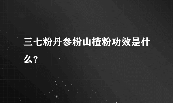 三七粉丹参粉山楂粉功效是什么？