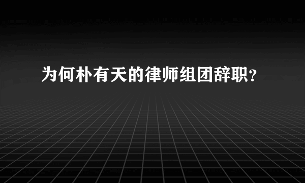 为何朴有天的律师组团辞职？