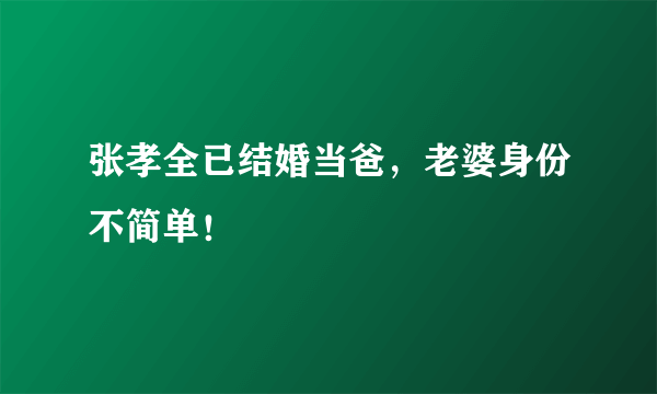 张孝全已结婚当爸，老婆身份不简单！