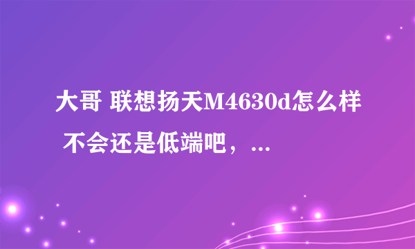 大哥 联想扬天M4630d怎么样 不会还是低端吧，奔腾双核G645 2G 500GM 512独显 怎么样