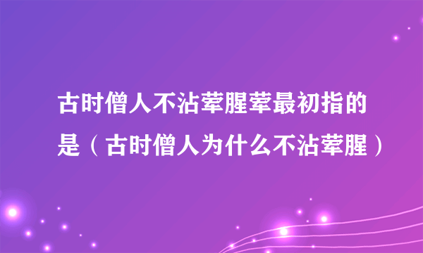 古时僧人不沾荤腥荤最初指的是（古时僧人为什么不沾荤腥）