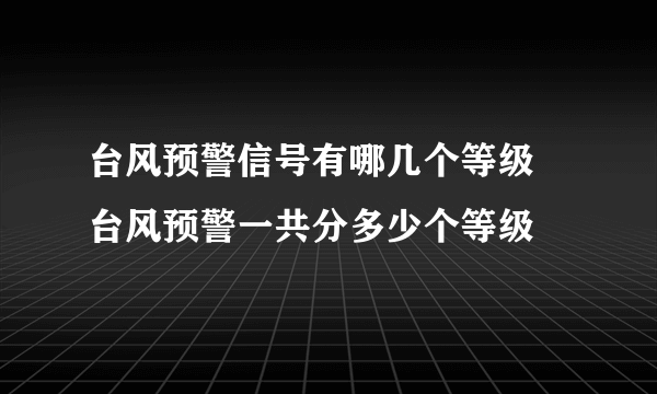 台风预警信号有哪几个等级  台风预警一共分多少个等级