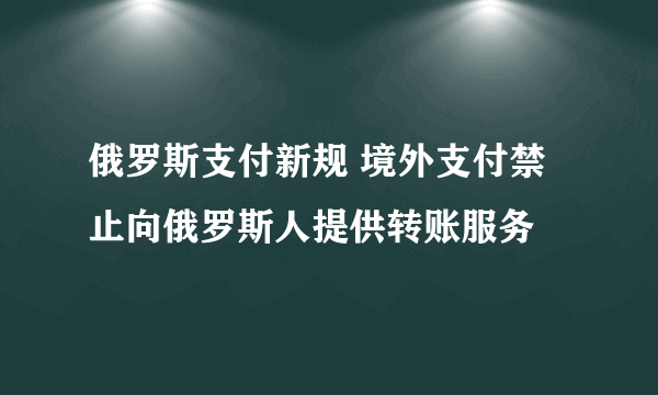 俄罗斯支付新规 境外支付禁止向俄罗斯人提供转账服务