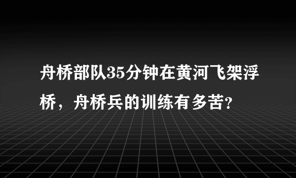 舟桥部队35分钟在黄河飞架浮桥，舟桥兵的训练有多苦？