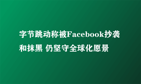 字节跳动称被Facebook抄袭和抹黑 仍坚守全球化愿景