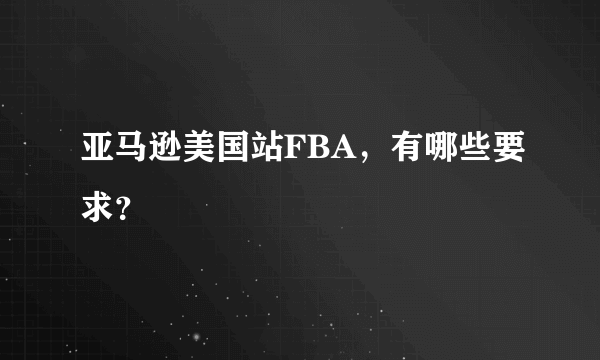 亚马逊美国站FBA，有哪些要求？