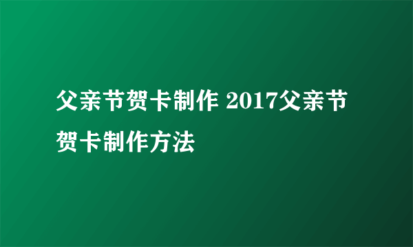 父亲节贺卡制作 2017父亲节贺卡制作方法