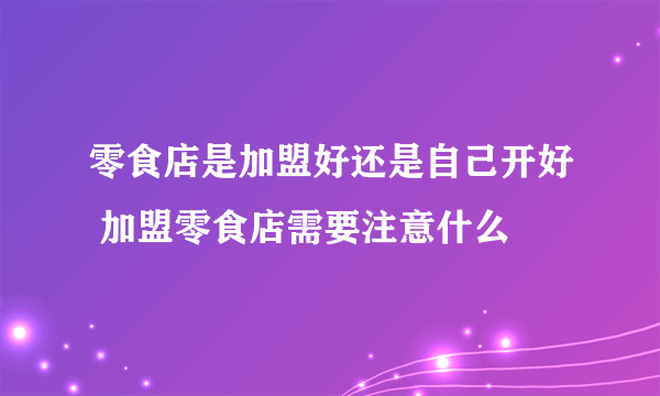 零食店是加盟好还是自己开好 加盟零食店需要注意什么