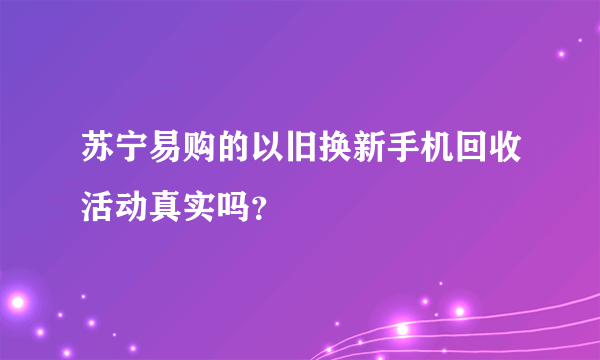 苏宁易购的以旧换新手机回收活动真实吗？