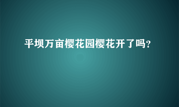 平坝万亩樱花园樱花开了吗？