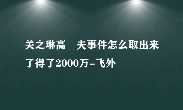 关之琳高尓夫事件怎么取出来了得了2000万-飞外