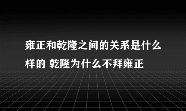 雍正和乾隆之间的关系是什么样的 乾隆为什么不拜雍正