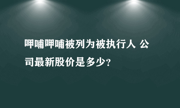 呷哺呷哺被列为被执行人 公司最新股价是多少？