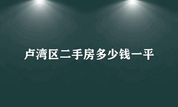 卢湾区二手房多少钱一平