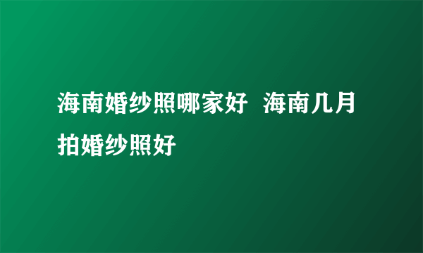 海南婚纱照哪家好  海南几月拍婚纱照好