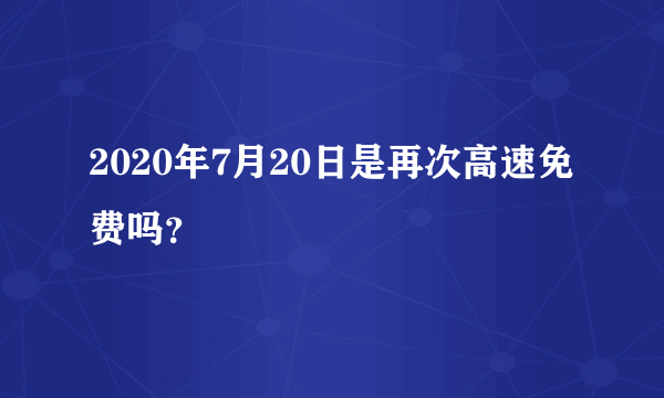 2020年7月20日是再次高速免费吗？