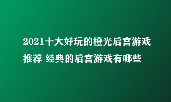 2021十大好玩的橙光后宫游戏推荐 经典的后宫游戏有哪些