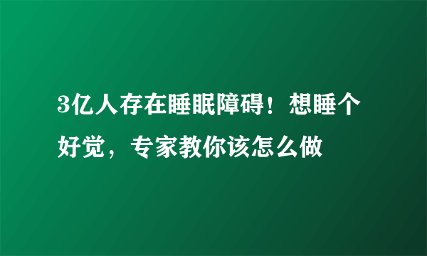 3亿人存在睡眠障碍！想睡个好觉，专家教你该怎么做