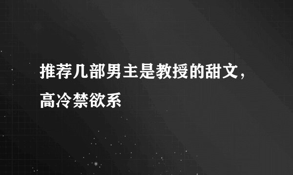 推荐几部男主是教授的甜文，高冷禁欲系