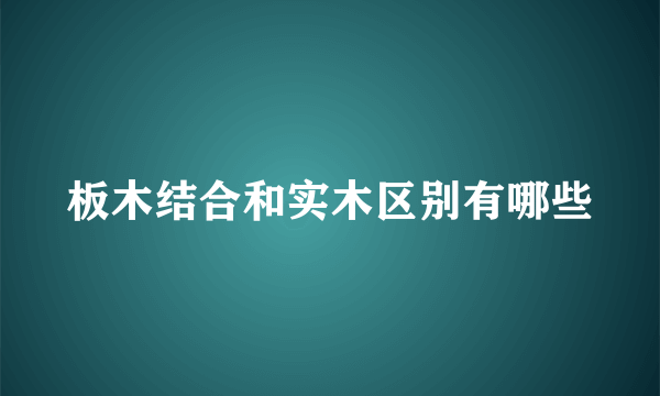 板木结合和实木区别有哪些