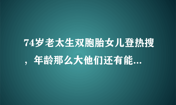 74岁老太生双胞胎女儿登热搜，年龄那么大他们还有能力照顾孩子吗？