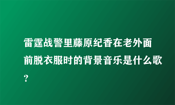 雷霆战警里藤原纪香在老外面前脱衣服时的背景音乐是什么歌？