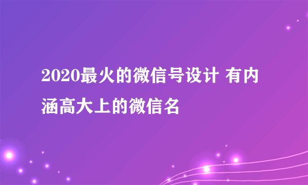 2020最火的微信号设计 有内涵高大上的微信名