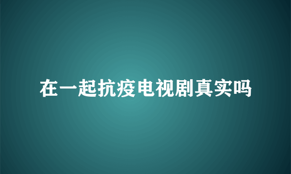 在一起抗疫电视剧真实吗