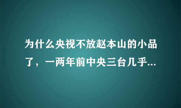 为什么央视不放赵本山的小品了，一两年前中央三台几乎随时看得到