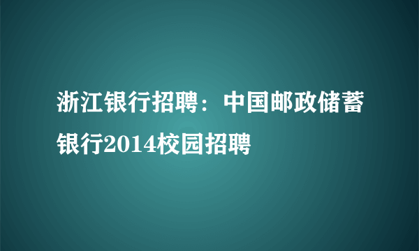 浙江银行招聘：中国邮政储蓄银行2014校园招聘 