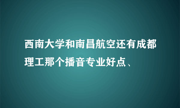 西南大学和南昌航空还有成都理工那个播音专业好点、