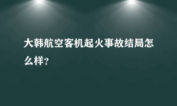 大韩航空客机起火事故结局怎么样？