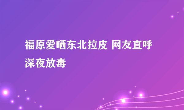 福原爱晒东北拉皮 网友直呼深夜放毒