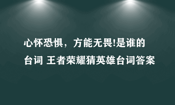 心怀恐惧，方能无畏!是谁的台词 王者荣耀猜英雄台词答案