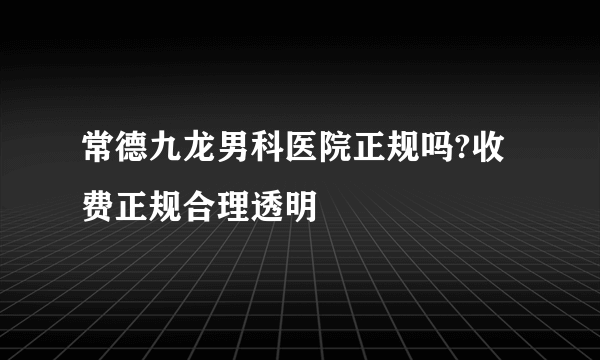 常德九龙男科医院正规吗?收费正规合理透明