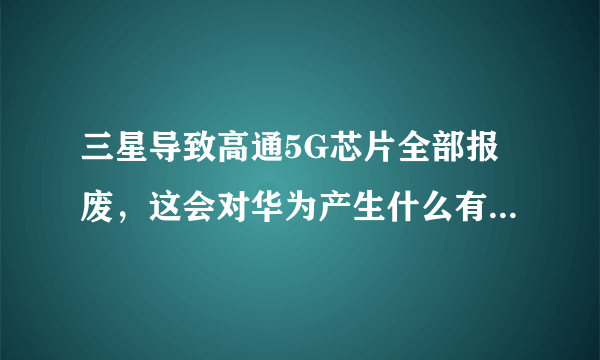 三星导致高通5G芯片全部报废，这会对华为产生什么有利条件？