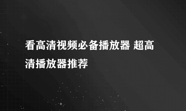 看高清视频必备播放器 超高清播放器推荐