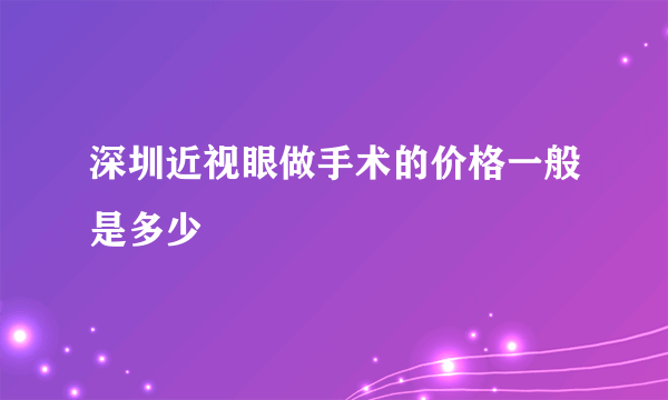 深圳近视眼做手术的价格一般是多少