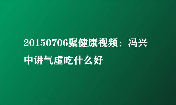 20150706聚健康视频：冯兴中讲气虚吃什么好