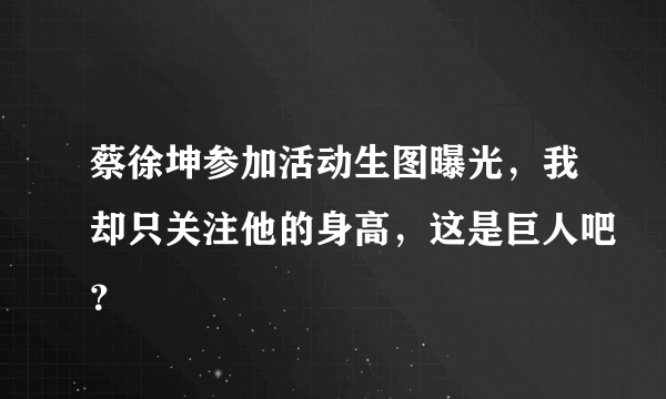 蔡徐坤参加活动生图曝光，我却只关注他的身高，这是巨人吧？