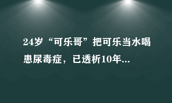 24岁“可乐哥”把可乐当水喝患尿毒症，已透析10年！你还敢吃糖？