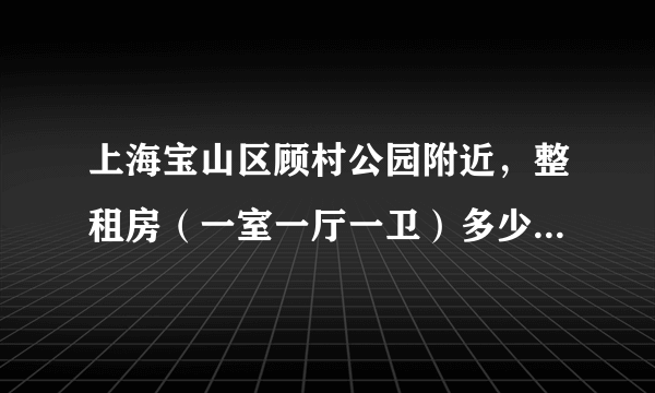 上海宝山区顾村公园附近，整租房（一室一厅一卫）多少钱一个月？