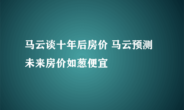 马云谈十年后房价 马云预测未来房价如葱便宜