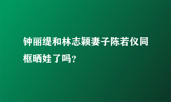 钟丽缇和林志颖妻子陈若仪同框晒娃了吗？