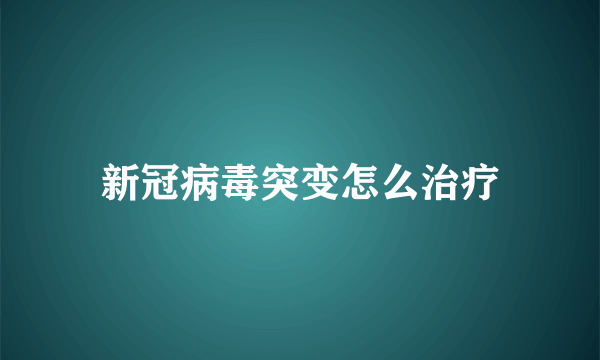 新冠病毒突变怎么治疗