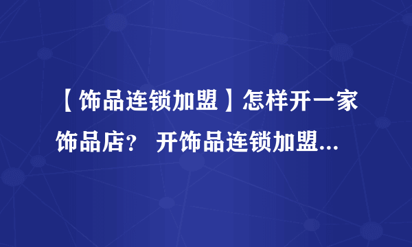 【饰品连锁加盟】怎样开一家饰品店？ 开饰品连锁加盟店要注意哪些问题？