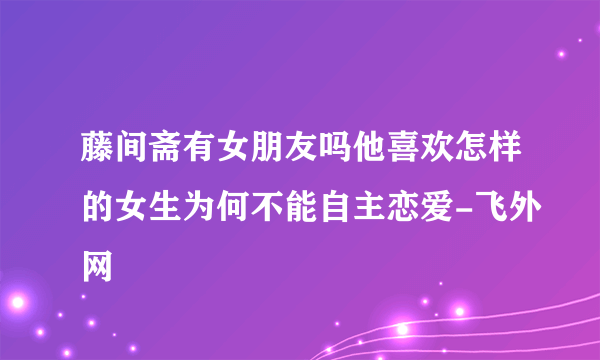 藤间斋有女朋友吗他喜欢怎样的女生为何不能自主恋爱-飞外网