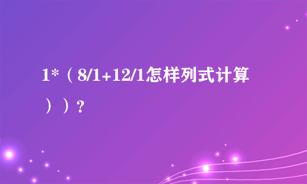 1*（8/1+12/1怎样列式计算））？