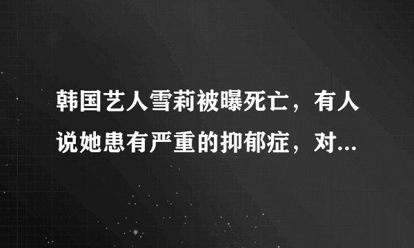 韩国艺人雪莉被曝死亡，有人说她患有严重的抑郁症，对此你怎么看？