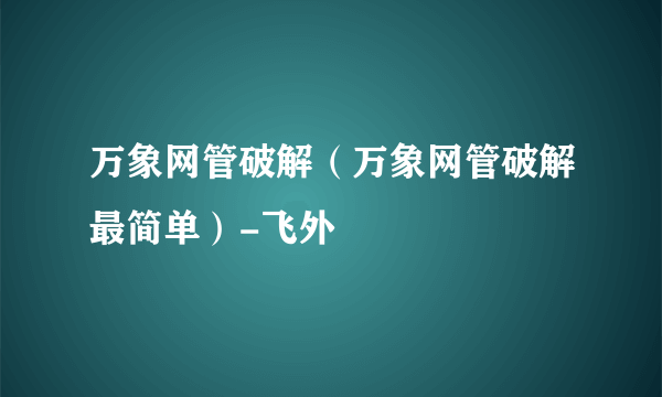 万象网管破解（万象网管破解最简单）-飞外